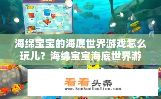 海绵宝宝的海底世界游戏怎么玩儿？海绵宝宝海底世界游戏攻略，如何玩转游戏？海绵宝宝海底世界游戏玩法详细指南，从新手到高手全方位教学详解