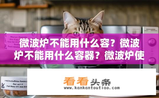 微波炉不能用什么容？微波炉不能用什么容器？微波炉使用的容器禁忌，哪些容器不能用？微波炉能使用哪些容器和材质？