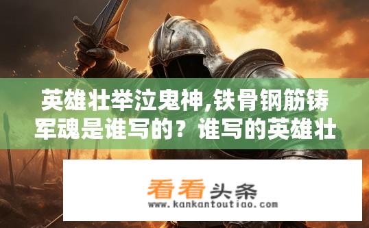 英雄壮举泣鬼神,铁骨钢筋铸军魂是谁写的？谁写的英雄壮举泣鬼神，铁骨钢筋铸军魂？英雄史诗，作者及著作为何震撼鬼神，钢铁精神代代传承?