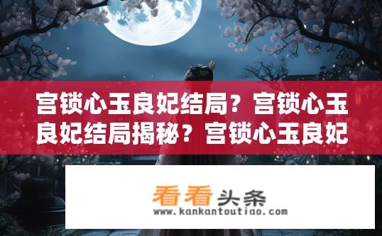 宫锁心玉良妃结局？宫锁心玉良妃结局揭秘？宫锁心玉良妃何去何从，良妃结局猜测?