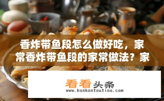 香炸带鱼段怎么做好吃，家常香炸带鱼段的家常做法？家常香炸带鱼段做法秘诀，如何做出美味带鱼段？如何在家轻松制作家常香炸带鱼段，窍门详解与口感独特描述?