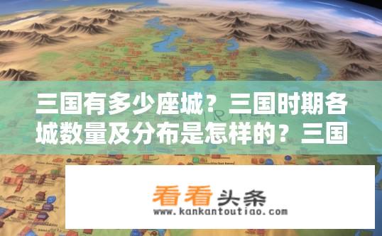 三国有多少座城？三国时期各城数量及分布是怎样的？三国时期各城数量及其分布如何？