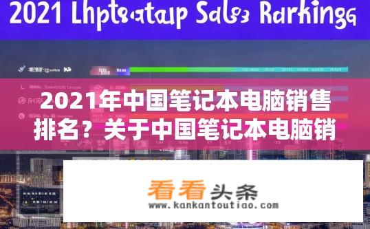 2021年中国笔记本电脑销售排名？关于中国笔记本电脑销售排名的最新情况？2021年哪款中国笔记本电脑销售量最高？中国市场笔记本电脑销量排行更新？