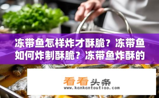冻带鱼怎样炸才酥脆？冻带鱼如何炸制酥脆？冻带鱼炸酥的方法是什么？