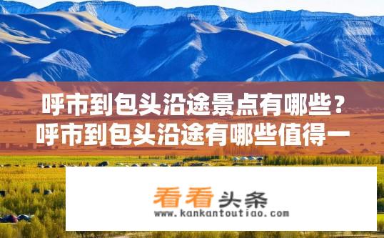 呼市到包头沿途景点有哪些？呼市到包头沿途有哪些值得一游的景点？呼市至包头沿途中哪些景点值得一游？