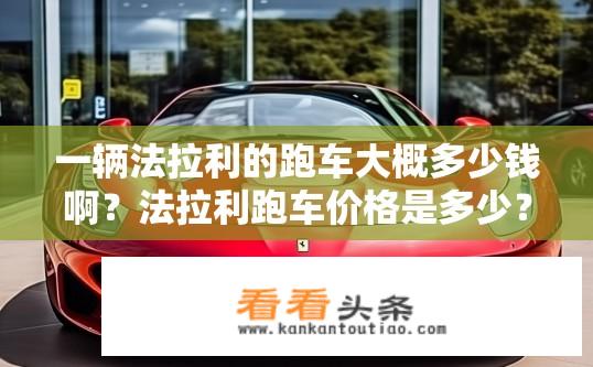 一辆法拉利的跑车大概多少钱啊？法拉利跑车价格是多少？法拉利跑车价值几何？