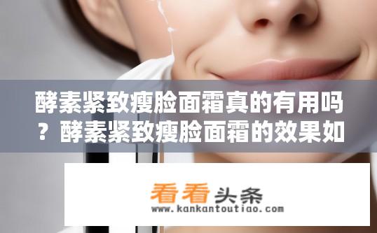 酵素紧致瘦脸面霜真的有用吗？酵素紧致瘦脸面霜的效果如何？酵素紧致瘦脸面霜的有效性及效果如何？