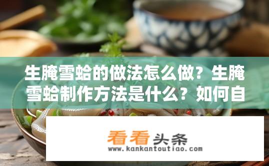 生腌雪蛤的做法怎么做？生腌雪蛤制作方法是什么？如何自制生腌雪蛤？详细步骤讲解生腌雪蛤的做法和技巧！