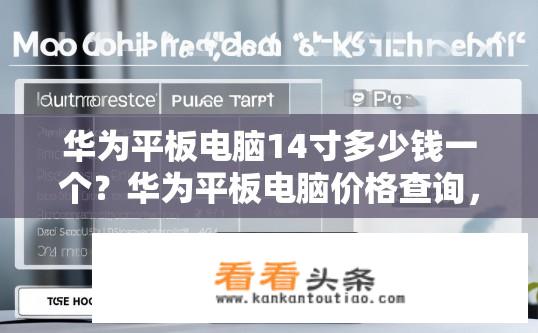华为平板电脑14寸多少钱一个？华为平板电脑价格查询，最新款14寸价格是多少？华为平板电脑14寸售价多少元？最新款14寸价格如何查询？