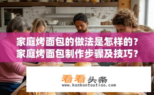 家庭烤面包的做法是怎样的？家庭烤面包制作步骤及技巧？如何在家轻松制作美味家庭烤面包，具体步骤和技巧分享？