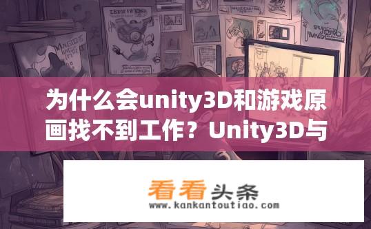 为什么会unity3D和游戏原画找不到工作？Unity3D与游戏原画就业难题的原因是什么？Unity3D与游戏原画找工作难的原因分析？