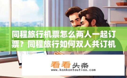 同程旅行机票怎么两人一起订票？同程旅行如何双人共订机票？同程旅行如何同时预订两人同一张机票?