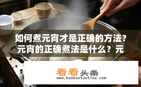 如何煮元宵才是正确的方法？元宵的正确煮法是什么？元宵的煮制方法是否正确？如何把握煮熟时间及技巧？