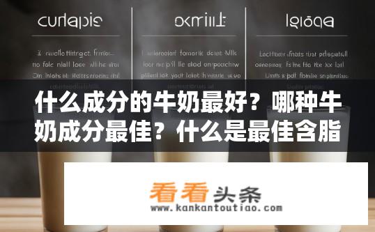 什么成分的牛奶最好？哪种牛奶成分最佳？什么是最佳含脂牛奶成分？不同种类牛奶各自的成分优缺点是什么？