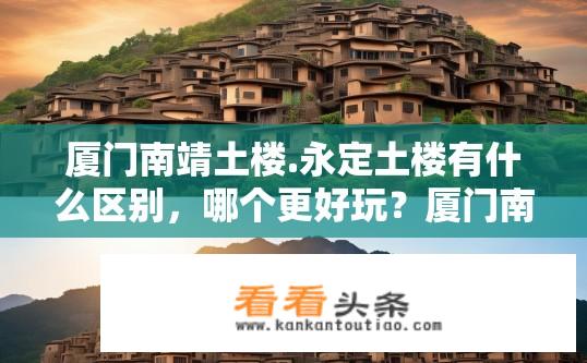 厦门南靖土楼.永定土楼有什么区别，哪个更好玩？厦门南靖土楼与永定土楼对比，哪个更具吸引力？厦门南靖土楼与永定土楼有何异同，哪个更胜一筹？