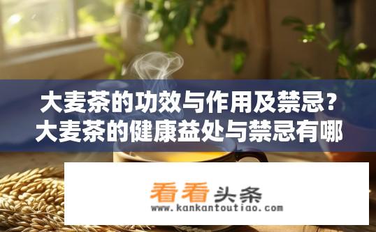 大麦茶的功效与作用及禁忌？大麦茶的健康益处与禁忌有哪些？大麦茶功效和使用注意事项，健康益处、禁忌与饮用推荐?