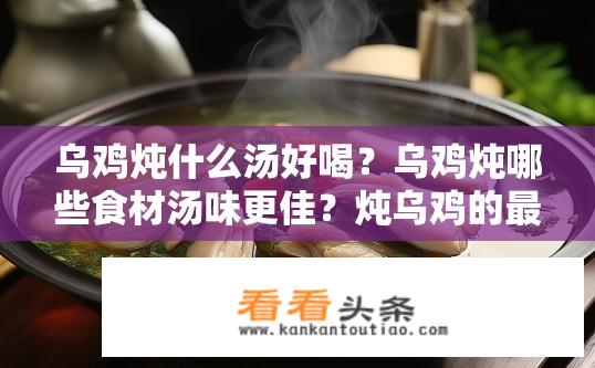 乌鸡炖什么汤好喝？乌鸡炖哪些食材汤味更佳？炖乌鸡的最佳汤品有哪些搭配食材？