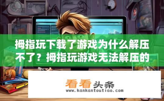 拇指玩下载了游戏为什么解压不了？拇指玩游戏无法解压的原因是什么？拇指玩游戏安装后无法正常解压，请确认是否已正确安装游戏及满足软件安装需求。如果是系统或文件路径问题，请尝试更新或重新安装游戏；若确认无误，则可能有游戏压缩包损坏或已被占用，需检查和清理游戏安装残留文件、更新游戏至最新版本或更换合适的解压缩工具以解决问题。如有疑问或困难，建议联系游戏开发者或技术支持获取进一步帮助。