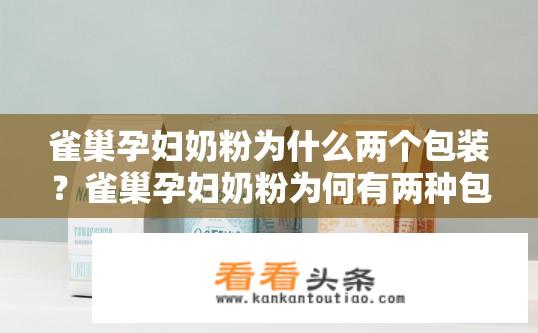 雀巢孕妇奶粉为什么两个包装？雀巢孕妇奶粉为何有两种包装版本？雀巢孕妇奶粉两种包装的区别是什么?