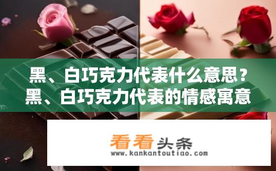 黑、白巧克力代表什么意思？黑、白巧克力代表的情感寓意是什么？黑、白巧克力，象征着爱情或友谊的纯真与深厚含义吗?