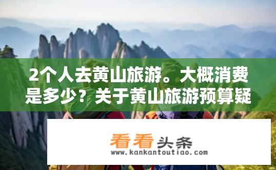 2个人去黄山旅游。大概消费是多少？关于黄山旅游预算疑问标题，两人游黄山大致消费多少？黄山旅游预算，两人约需花费多少钱？