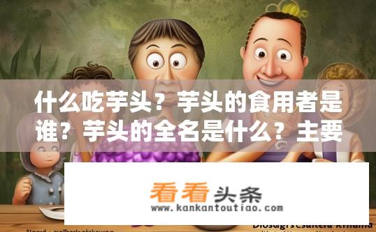 什么吃芋头？芋头的食用者是谁？芋头的全名是什么？主要食用人群是哪些人?