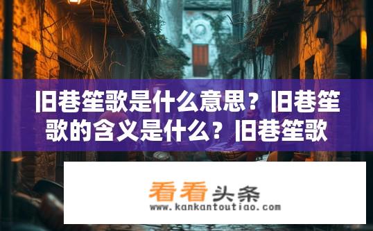 旧巷笙歌是什么意思？旧巷笙歌的含义是什么？旧巷笙歌，深藏历史记忆中的独特音乐旋律