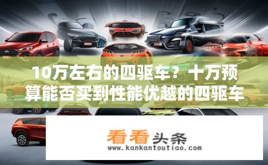 10万左右的四驱车？十万预算能否买到性能优越的四驱车？如何在10万元内挑选性价比高的四驱车型？