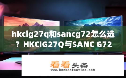 hkcig27q和sancg72怎么选？HKCIG27Q与SANC G72显示器如何抉择？HKCIG27Q VS SANC G72，屏幕对比与选择策略
