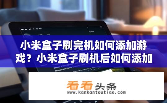 小米盒子刷完机如何添加游戏？小米盒子刷机后如何添加游戏？小米盒子刷机后，怎么添加已下载的游戏到设备上？