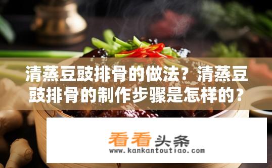 清蒸豆豉排骨的做法？清蒸豆豉排骨的制作步骤是怎样的？如何制作清爽美味的清蒸豆豉排骨呢？