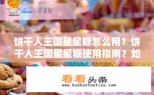饼干人王国星星糖怎么用？饼干人王国星星糖使用指南？如何正确使用饼干人王国星星糖，包括烹饪和储存方法?