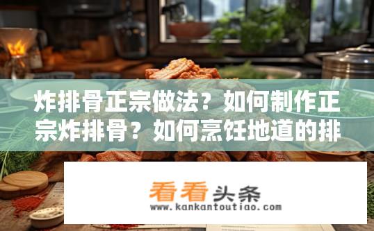 炸排骨正宗做法？如何制作正宗炸排骨？如何烹饪地道的排骨菜肴——炸排骨配方与制作步骤详解