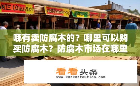 哪有卖防腐木的？哪里可以购买防腐木？防腐木市场在哪里购买？