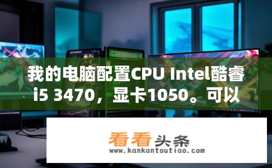 我的电脑配置CPU Intel酷睿i5 3470，显卡1050。可以开直播吗，英雄联盟？电脑配置适合开直播玩英雄联盟吗？电脑配置与英雄联盟直播，能否满足高画质、全特效需求?