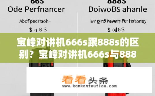 宝峰对讲机666s跟888s的区别？宝峰对讲机666s与888s差异对比？区别，宝峰对讲机666s和888s各自有何特性？性能、功能、售价等如何不同？