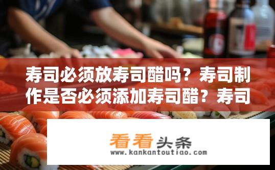 寿司必须放寿司醋吗？寿司制作是否必须添加寿司醋？寿司是否需要放寿司醋？制作寿司的过程需不需要额外加醋？