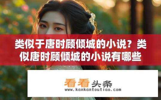 类似于唐时顾倾城的小说？类似唐时顾倾城的小说有哪些？现代小说中与唐时顾倾城相似的女性角色形象探究