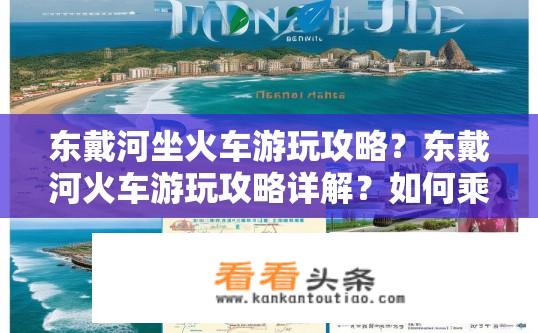 东戴河坐火车游玩攻略？东戴河火车游玩攻略详解？如何乘坐火车游览东戴河？详述东戴河火车旅游攻略推荐