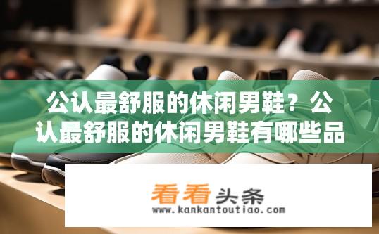 公认最舒服的休闲男鞋？公认最舒服的休闲男鞋有哪些品牌？哪种休闲男鞋最受欢迎且舒适度高？