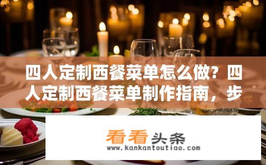 四人定制西餐菜单怎么做？四人定制西餐菜单制作指南，步骤与技巧？如何策划和制作四人私人定制西餐菜单？从准备食材、设计菜品到现场布置的一站式指导，分享4人精致西餐美食方案？