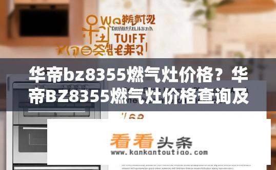 华帝bz8355燃气灶价格？华帝BZ8355燃气灶价格查询及优惠信息？华帝bz8355燃气灶多少钱？近期有优惠活动吗？