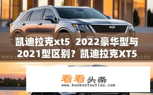 凯迪拉克xt5  2022豪华型与2021型区别？凯迪拉克XT5 2022豪华型与21款差异有哪些？2022款凯迪拉克XT5哪一款更值得购买？21款豪华版与普通版有何不同之处？