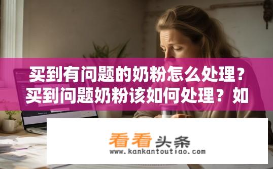 买到有问题的奶粉怎么处理？买到问题奶粉该如何处理？如何在购买奶粉后发现存在问题？