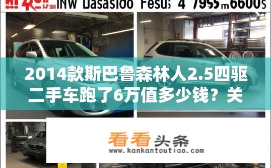 2014款斯巴鲁森林人2.5四驱二手车跑了6万值多少钱？关于斯巴鲁森林人二手车价格疑问标题，，斯巴鲁森林人二手车价格评估，跑了6万公里的2014款2.5四驱值多少？2014款斯巴鲁森林人2.5四驱二手二手车行驶里程达6万公里，价格如何评估？