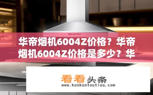 华帝烟机6004Z价格？华帝烟机6004Z价格是多少？华帝烟机6004Z多少钱一台？