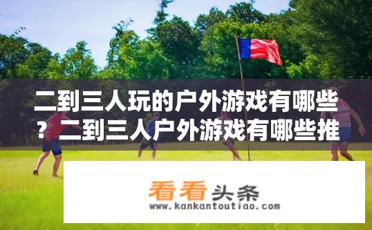 二到三人玩的户外游戏有哪些？二到三人户外游戏有哪些推荐？适合二人至三人进行的户外活动有哪些? 如何推荐适合团队二至三人游玩的户外游戏?