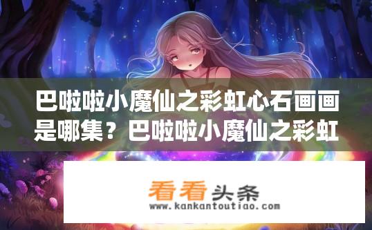 巴啦啦小魔仙之彩虹心石画画是哪集？巴啦啦小魔仙之彩虹心石画画是哪集出现的？巴啦啦小魔仙，彩虹心石画画在第几集中？