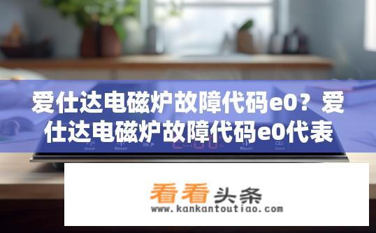 爱仕达电磁炉故障代码e0？爱仕达电磁炉故障代码e0代表什么故障？爱仕达电磁炉E0代码具体含义是什么？如何处理？