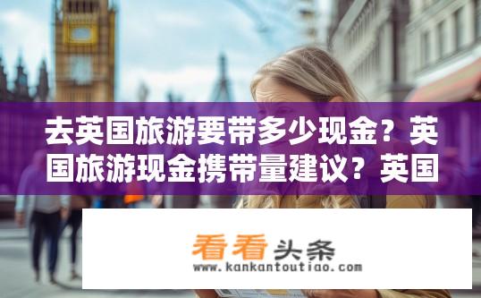 去英国旅游要带多少现金？英国旅游现金携带量建议？英国旅游所需现金量建议是多少？